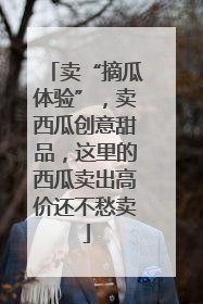 卖“摘瓜体验”，卖西瓜创意甜品，这里的西瓜卖出高价还不愁卖