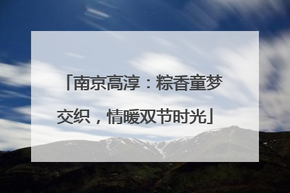 南京高淳：粽香童梦交织，情暖双节时光