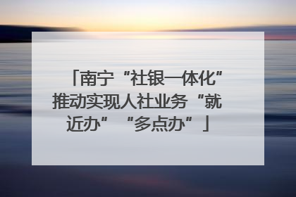南宁“社银一体化”推动实现人社业务“就近办”“多点办”