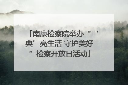 南康检察院举办“‘典’亮生活 守护美好”检察开放日活动