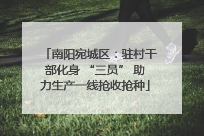 南阳宛城区：驻村干部化身 “三员” 助力生产一线抢收抢种