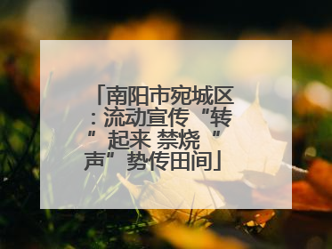 南阳市宛城区：流动宣传“转”起来 禁烧“声”势传田间