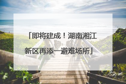 即将建成！湖南湘江新区再添一避难场所