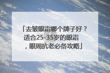 去皱眼霜哪个牌子好？适合25-35岁的眼霜，眼周抗老必备攻略