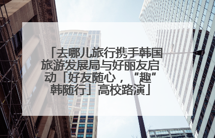 去哪儿旅行携手韩国旅游发展局与好丽友启动「好友随心，“趣”韩随行」高校路演