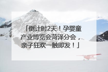倒计时2天！孕婴童产业博览会菏泽分会，亲子狂欢一触即发！