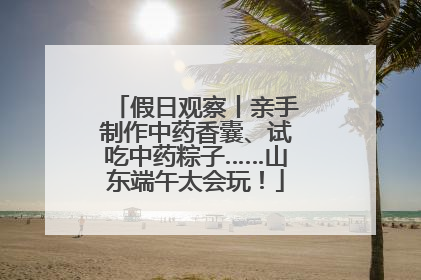 假日观察丨亲手制作中药香囊、试吃中药粽子……山东端午太会玩！