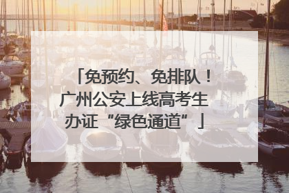 免预约、免排队！广州公安上线高考生办证“绿色通道”