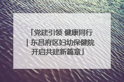党建引领 健康同行｜东昌府区妇幼保健院开启共建新篇章