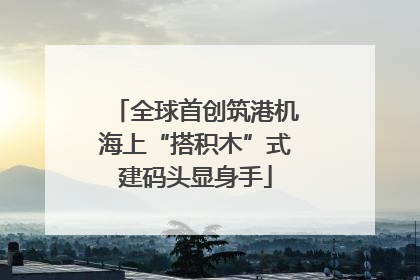 全球首创筑港机海上“搭积木”式建码头显身手