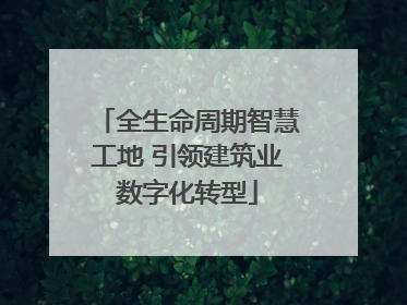 全生命周期智慧工地 引领建筑业数字化转型