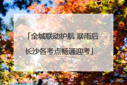 全城联动护航 暴雨后长沙各考点畅通迎考