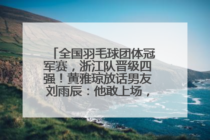 全国羽毛球团体冠军赛，浙江队晋级四强！黄雅琼放话男友刘雨辰：他敢上场，我一个劲遛他
