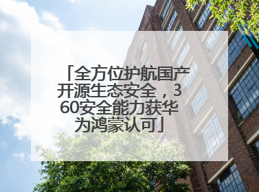 全方位护航国产开源生态安全，360安全能力获华为鸿蒙认可