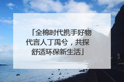 全棉时代携手好物代言人丁禹兮，共探舒适环保新生活