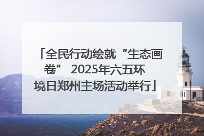 全民行动绘就“生态画卷” 2025年六五环境日郑州主场活动举行