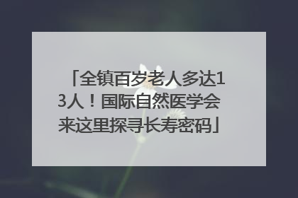全镇百岁老人多达13人！国际自然医学会来这里探寻长寿密码
