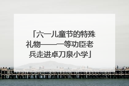 六一儿童节的特殊礼物——一等功臣老兵走进卓刀泉小学