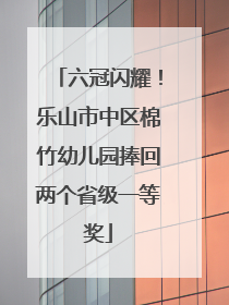六冠闪耀！乐山市中区棉竹幼儿园捧回两个省级一等奖