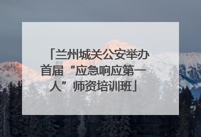 兰州城关公安举办首届“应急响应第一人”师资培训班