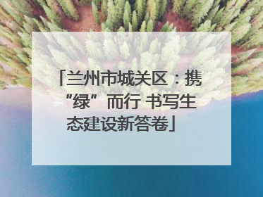 兰州市城关区：携“绿”而行 书写生态建设新答卷
