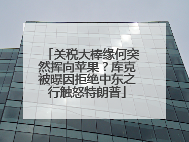 关税大棒缘何突然挥向苹果？库克被曝因拒绝中东之行触怒特朗普