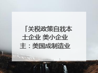 关税政策自戕本土企业 美小企业主：美国成制造业竞争力低地