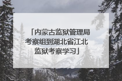 内蒙古监狱管理局考察组到湖北省江北监狱考察学习