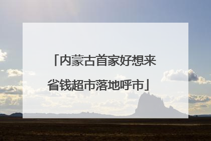 内蒙古首家好想来省钱超市落地呼市