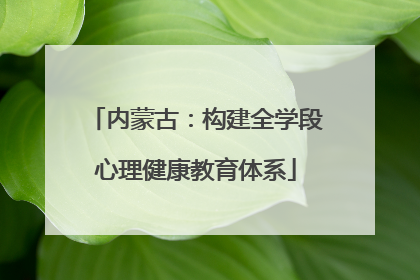 内蒙古：构建全学段心理健康教育体系