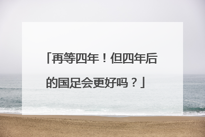 再等四年！但四年后的国足会更好吗？
