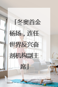冬奥首金杨扬，连任世界反兴奋剂机构副主席