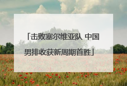 击败塞尔维亚队 中国男排收获新周期首胜