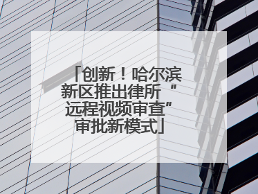 创新！哈尔滨新区推出律所“远程视频审查”审批新模式