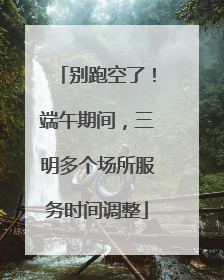 别跑空了！端午期间，三明多个场所服务时间调整