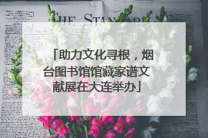 助力文化寻根，烟台图书馆馆藏家谱文献展在大连举办