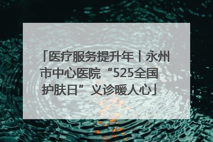 医疗服务提升年丨永州市中心医院“525全国护肤日”义诊暖人心
