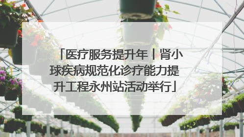医疗服务提升年丨肾小球疾病规范化诊疗能力提升工程永州站活动举行