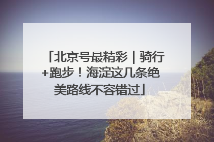 北京号最精彩｜骑行+跑步！海淀这几条绝美路线不容错过