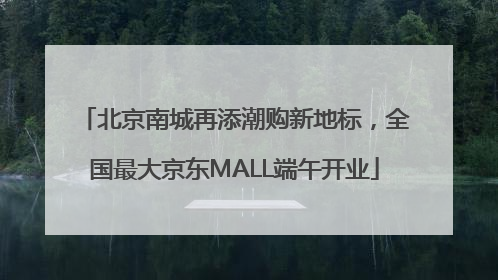 北京南城再添潮购新地标，全国最大京东MALL端午开业