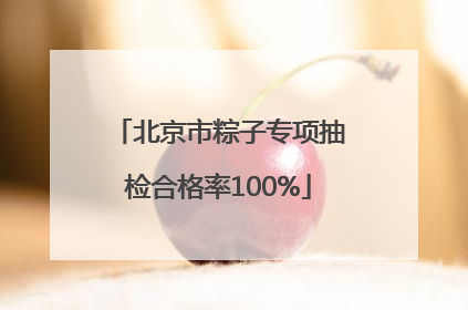 北京市粽子专项抽检合格率100%