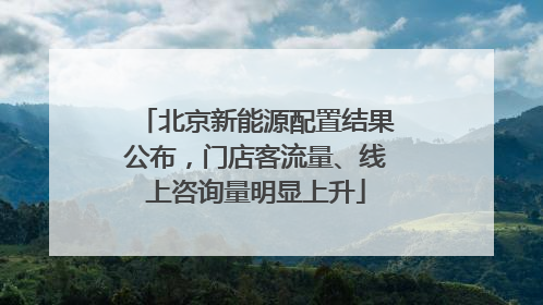 北京新能源配置结果公布，门店客流量、线上咨询量明显上升