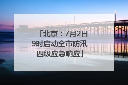 北京：7月2日9时启动全市防汛四级应急响应