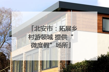北安市：拓展乡村游领域 提供“微度假”场所