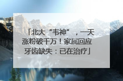 北大“韦神”，一天涨粉破千万！家属回应牙齿缺失：已在治疗