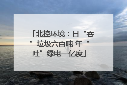 北控环境：日“吞”垃圾六百吨 年“吐”绿电一亿度