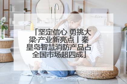 坚定信心 勇挑大梁·产业新亮点丨秦皇岛智慧消防产品占全国市场超四成
