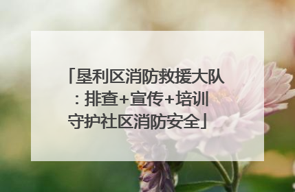 垦利区消防救援大队：排查+宣传+培训 守护社区消防安全