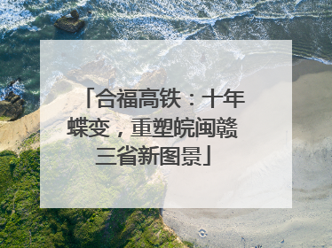 合福高铁：十年蝶变，重塑皖闽赣三省新图景