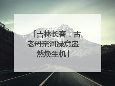 吉林长春：古老母亲河绿意盎然焕生机